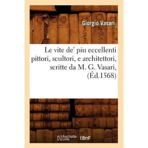 Le Vite De' Piu Eccellenti Pittori, Scultori, E Architettori, Scritte Da M. G. Vasari, (Éd.1568)