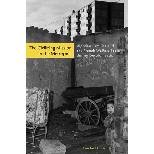The Civilizing Mission in the Metropole: Algerian Families and the French Welfare State During Decolonization