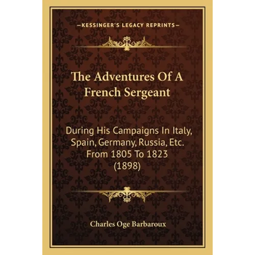 The Adventures Of A French Sergeant: During His Campaigns In Italy, Spain, Germany, Russia, Etc. From 1805 To 1823 (1898)