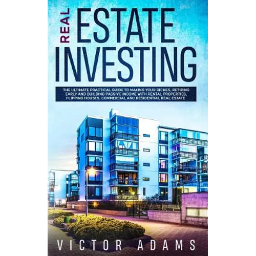 Real Estate Investing: The Ultimate Practical Guide To Making your Riches, Retiring Early and Building Passive Income with Rental Properties,