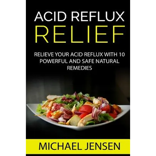 Acid Reflux Relief: Relieve your Acid Reflux with 10 Powerful and Safe Natural Remedies