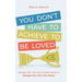 You Don't Have to Achieve to Be Loved: Escape the Lies You've Been Sold to Design the Life You Want