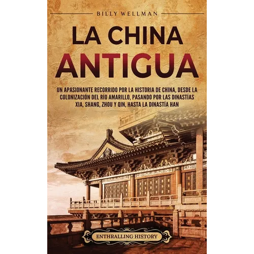 La China antigua: Un apasionante recorrido por la historia de China, desde la colonización del río Amarillo, pasando por las dinastías X