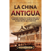 La China antigua: Un apasionante recorrido por la historia de China, desde la colonización del río Amarillo, pasando por las dinastías X