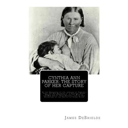 Cynthia Ann Parker: The Story of Her Capture: At the Massacre of the Inmates of Parker's Fort; Of Her Quarter of a Century Spent Among the