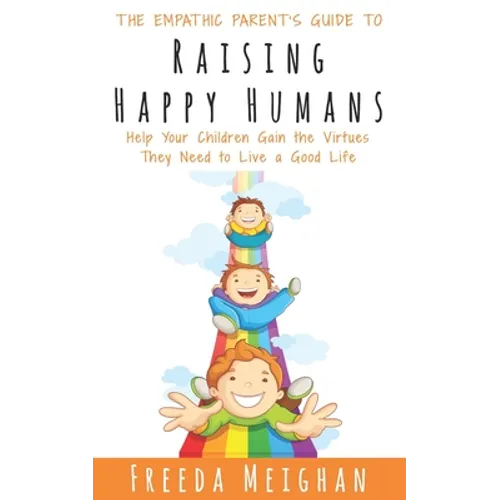 The Empathic Parent's Guide to Raising Happy Humans: Help Your Children Gain the Virtues They Need to Live a Good Life