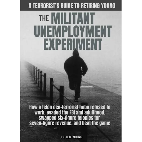 The Militant Umemployment Experiment: How A Felon Eco-Terrorist Hobo Refused To Work, Evaded The FBI And Adulthood, Swapped Six-Figure Felonies For Se