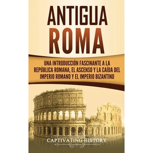 Antigua Roma: Una Introducción Fascinante a la República Romana, el Ascenso y la Caída del Imperio Romano y el Imperio Bizantino