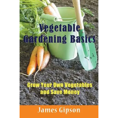 Vegetable Gardening Basics: Grow Your Own Vegetables and Save Money