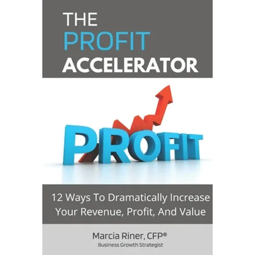 The Profit Accelerator: 12 Ways To Dramatically Increase Revenue, Profit, And Value