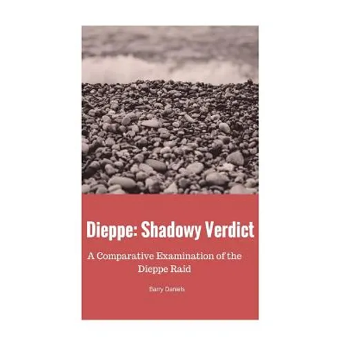 Dieppe: Shadowy Verdict: A Comparative Examination of the Dieppe Raid