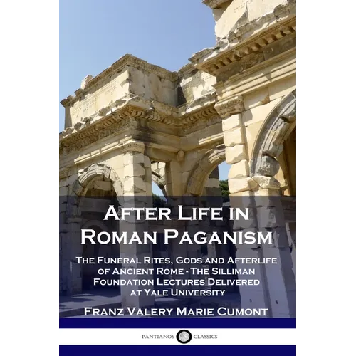 After Life in Roman Paganism: The Funeral Rites, Gods and Afterlife of Ancient Rome - The Silliman Foundation Lectures Delivered at Yale University