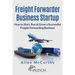 Freight Forwarder Business Startup: How to Start, Run & Grow a Successful Freight Forwarding Business