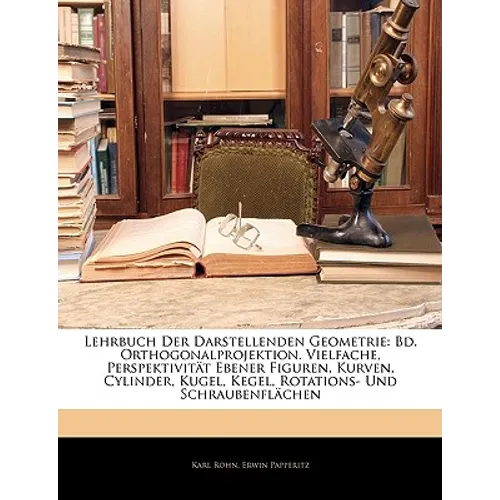 Lehrbuch Der Darstellenden Geometrie: Bd. Orthogonalprojektion. Vielfache, Perspektivität Ebener Figuren, Kurven, Cylinder, Kugel, Kegel, Rotations- U