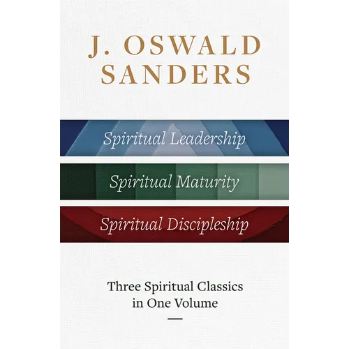 J. Oswald Sanders: Three Spiritual Classics in One Volume: Spiritual Leadership, Spiritual Maturity, Spiritual Discipleship