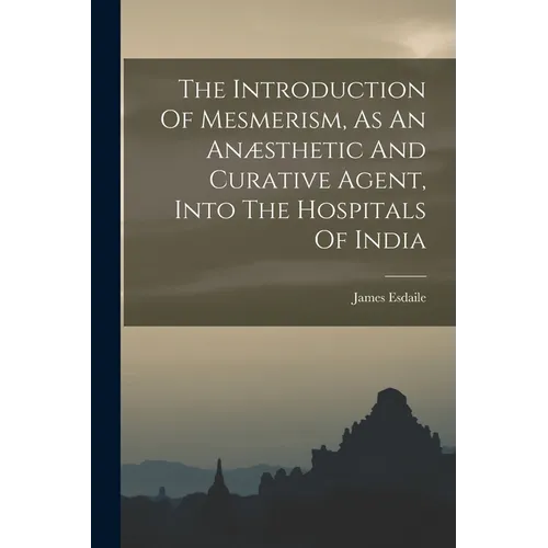 The Introduction Of Mesmerism, As An Anæsthetic And Curative Agent, Into The Hospitals Of India