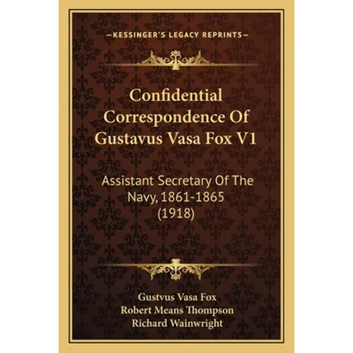 Confidential Correspondence Of Gustavus Vasa Fox V1: Assistant Secretary Of The Navy, 1861-1865 (1918)