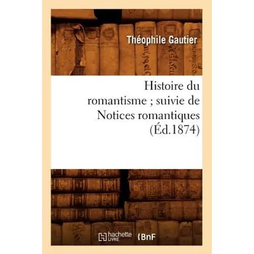 Histoire Du Romantisme Suivie de Notices Romantiques (Éd.1874)
