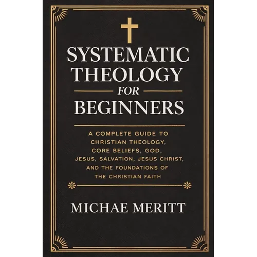 "Systematic Theology for Beginners: A Complete Guide to Christian Doctrine, Biblical Theology, Core Beliefs, God, Salvation, Jesus Christ, and the Fou