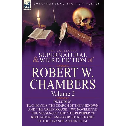 The Collected Supernatural and Weird Fiction of Robert W. Chambers: Volume 2-Including Two Novels 'The Search of the Unknown' and 'The Green Mouse, '