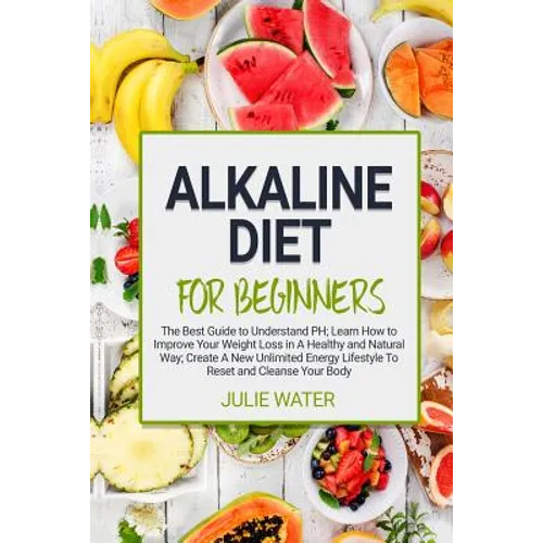 Alkaline Diet For Beginners: The Best Guide to Understand PH;Learn How To Improve Your Weight Loss In A Healthy Natural Way;To Create A New Unlimit