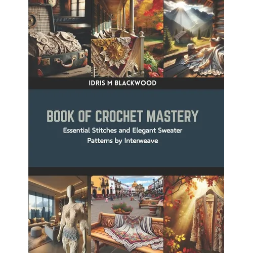 Book of Crochet Mastery: Essential Stitches and Elegant Sweater Patterns by Interweave