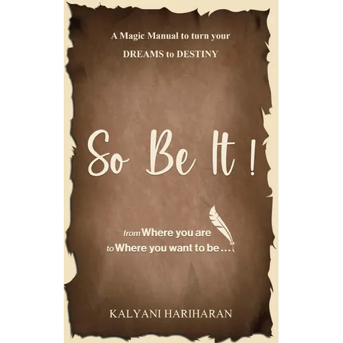 SO BE IT - A magic Manual to turn your Dreams to Destiny: From where you are now to where you want to Be - Paperback