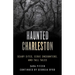 Haunted Charleston: Scary Sites, Eerie Encounters, and Tall Tales