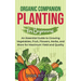 Organic Companion Planting for Beginners: An Essential Guide to Growing Vegetables, Fruit, Flowers, Herbs, and More for Maximum Yield and Quality