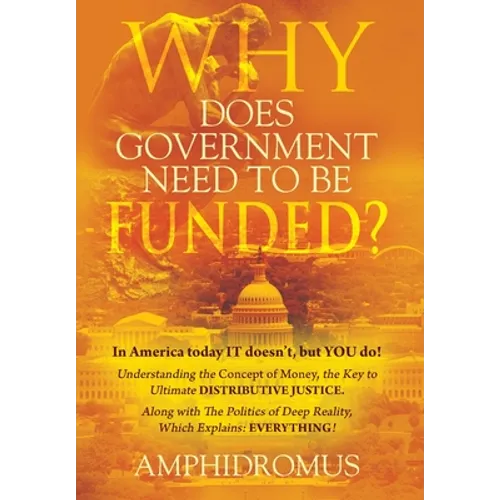 Why Does Government Need to be Funded? In America Today IT doesn't but YOU do Understanding the CONCEPT of MONEY the key to Ultimate DISTRIBUTIVE JUST