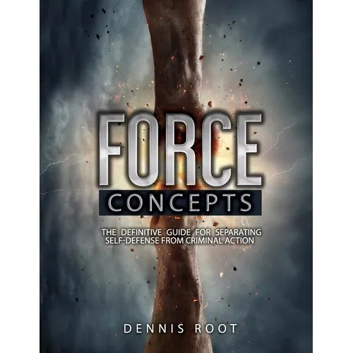 Force Concepts: The Definitive Guide for Separating Self-Defense From Criminal Action