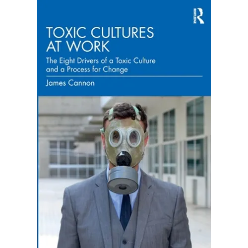 Toxic Cultures at Work: The Eight Drivers of a Toxic Culture and a Process for Change