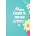 Mom, I want to Hear your Story: 38 stories you need to ask your mom now