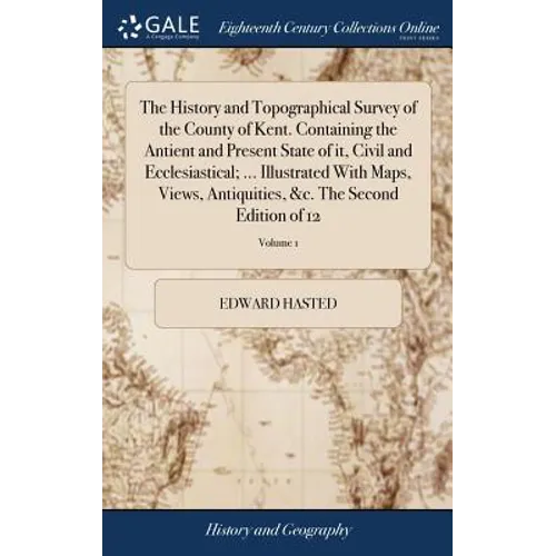 The History and Topographical Survey of the County of Kent. Containing the Antient and Present State of it, Civil and Ecclesiastical; ... Illustrated