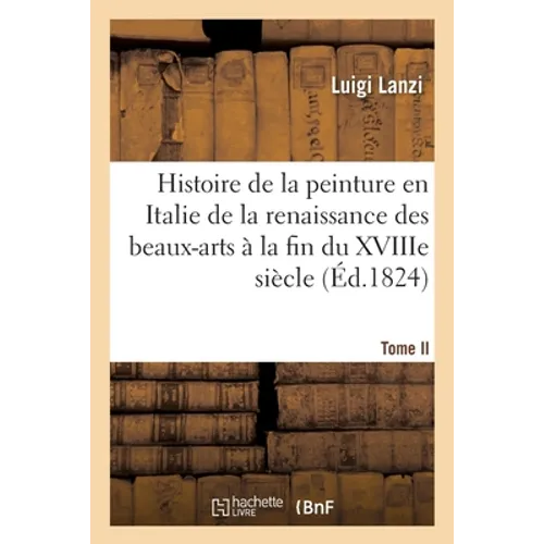 Histoire de la Peinture En Italie de la Renaissance Des Beaux-Arts À La Fin Du Xviiie. Tome II