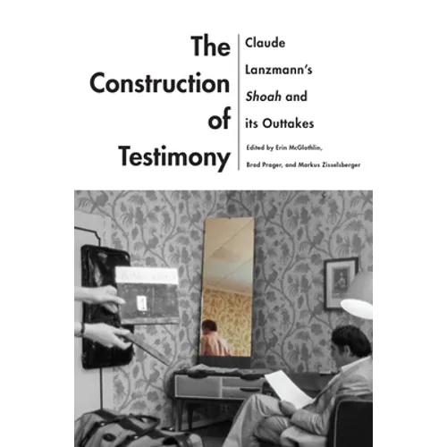 The Construction of Testimony: Claude Lanzmann's Shoah and Its Outtakes