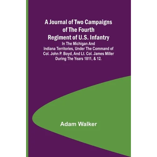 A Journal of Two Campaigns of the Fourth Regiment of U.S. Infantry; In the Michigan and Indiana Territories, Under the Command of Col. John P. Boyd, a