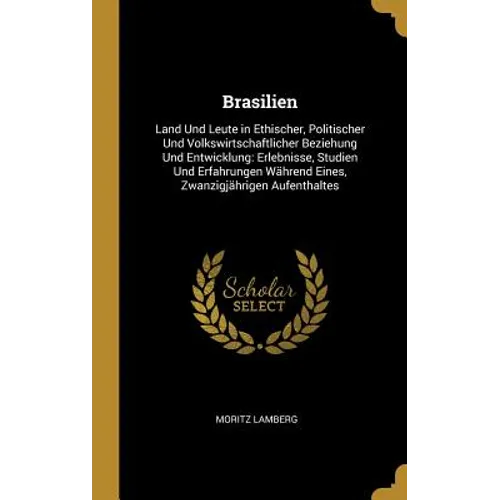 Brasilien: Land Und Leute in Ethischer, Politischer Und Volkswirtschaftlicher Beziehung Und Entwicklung: Erlebnisse, Studien Und