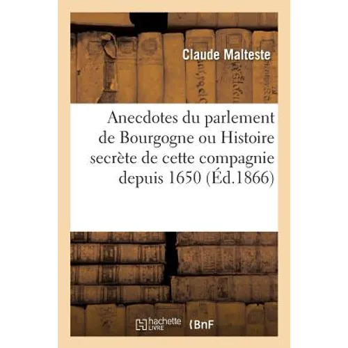 Anecdotes Du Parlement de Bourgogne Ou Histoire Secrète de Cette Compagnie Depuis 1650