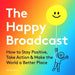 The Happy Broadcast: How to Stay Positive, Take Action & Make the World a Better Place