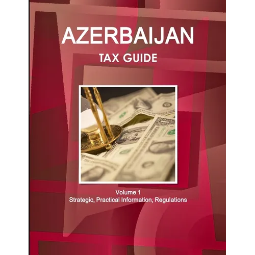 Azerbaijan Tax Guide Volume 1 Strategic, Practical Information, Regulations