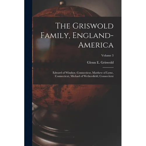 The Griswold Family, England-America: Edward of Windsor, Connecticut, Matthew of Lyme, Connecticut, Michael of Wethersfield, Connecticut; Volume 3