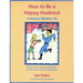How to Be a Happy Husband: A Marital Wisdom-Kit (based on 50+ years of marriage and 90+ years of life experience)