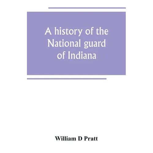 A history of the National guard of Indiana, from the beginning of the militia system in 1787 to the present time, including the services of Indiana tr