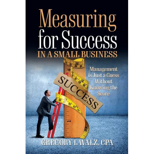 Measuring for Success in a Small Business: Management is Just a Guess Without Knowing the Score
