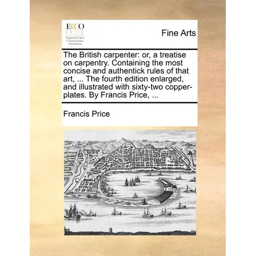 The British Carpenter: Or, a Treatise on Carpentry. Containing the Most Concise and Authentick Rules of That Art, ... the Fourth Edition Enla - Paperback