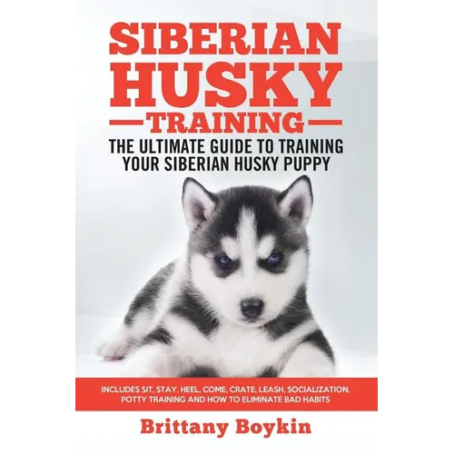 Siberian Husky Training - The Ultimate Guide to Training Your Siberian Husky Puppy: Includes Sit, Stay, Heel, Come, Crate, Leash, Socialization, Potty