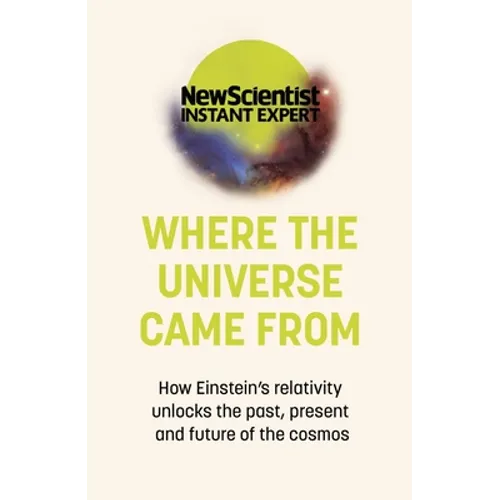 Where the Universe Came from: How Einstein's Relativity Unlocks the Past, Present and Future of the Cosmos