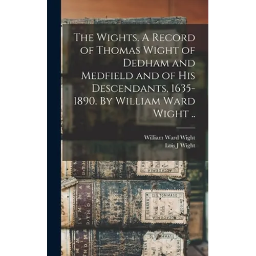 The Wights. A Record of Thomas Wight of Dedham and Medfield and of His Descendants, 1635-1890. By William Ward Wight ..