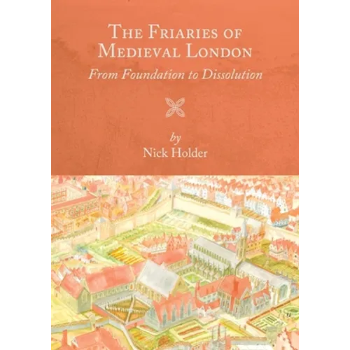 The Friaries of Medieval London: From Foundation to Dissolution